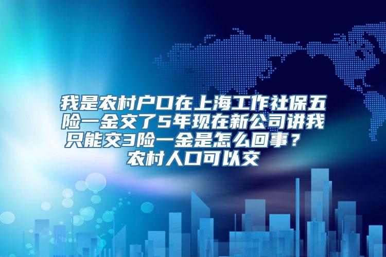 我是农村户口在上海工作社保五险一金交了5年现在新公司讲我只能交3险一金是怎么回事？ 农村人口可以交