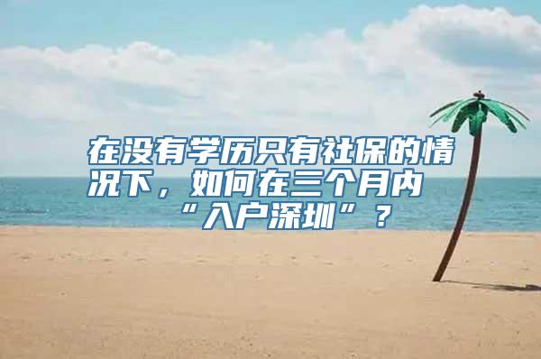 在没有学历只有社保的情况下，如何在三个月内“入户深圳”？