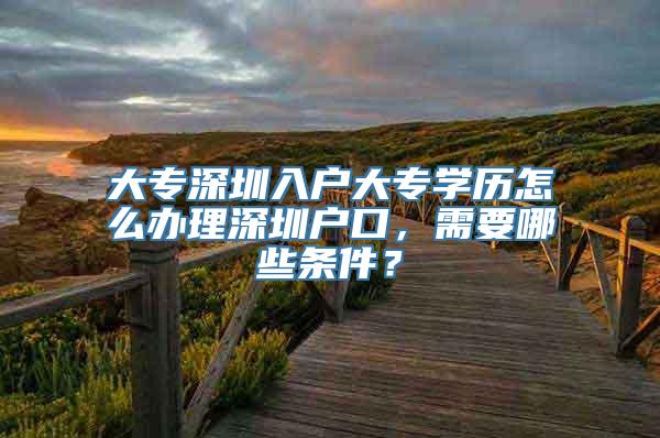 大专深圳入户大专学历怎么办理深圳户口，需要哪些条件？