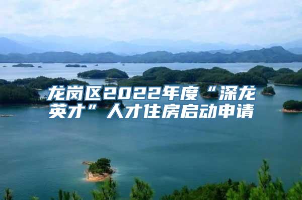 龙岗区2022年度“深龙英才”人才住房启动申请