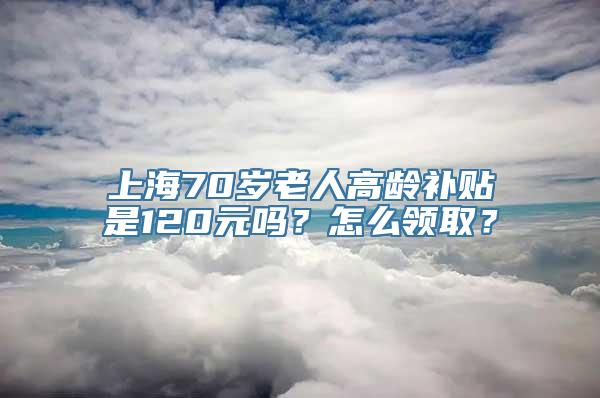 上海70岁老人高龄补贴是120元吗？怎么领取？