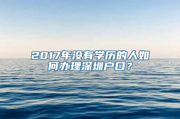 2017年没有学历的人如何办理深圳户口？