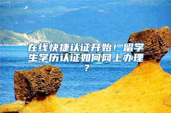 在线快捷认证开始！留学生学历认证如何网上办理？