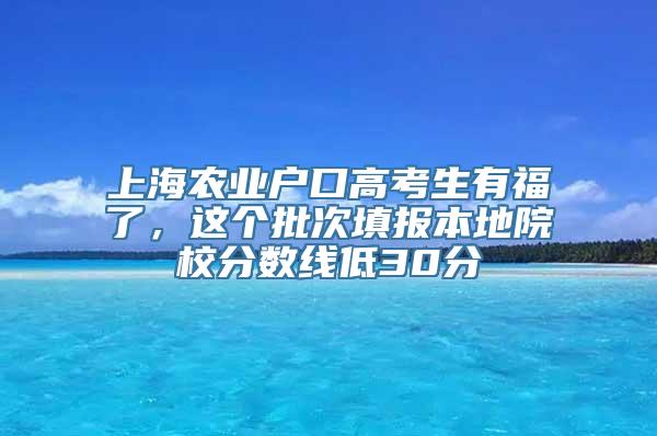 上海农业户口高考生有福了，这个批次填报本地院校分数线低30分