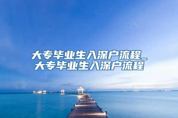 大专毕业生入深户流程_大专毕业生入深户流程