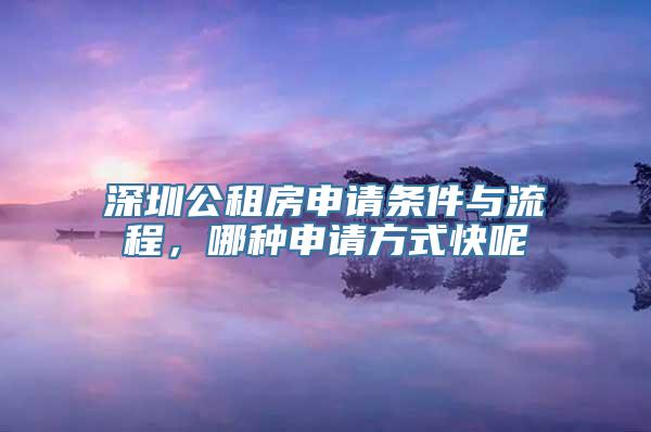 深圳公租房申请条件与流程，哪种申请方式快呢