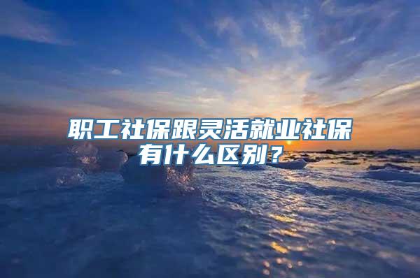 职工社保跟灵活就业社保有什么区别？