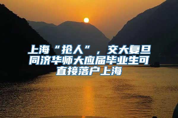 上海“抢人”，交大复旦同济华师大应届毕业生可直接落户上海