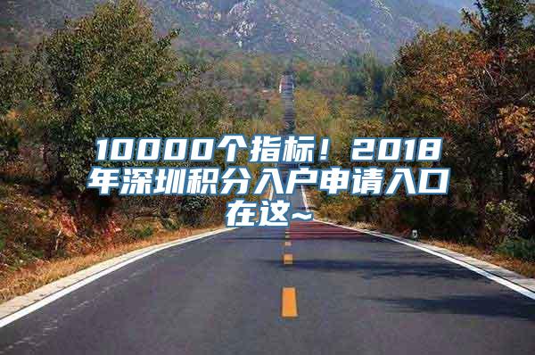 10000个指标！2018年深圳积分入户申请入口在这~