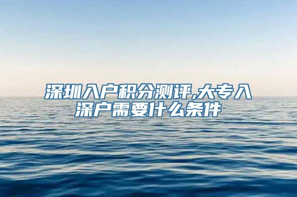 深圳入户积分测评,大专入深户需要什么条件