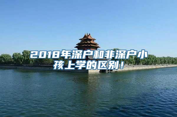 2018年深户和非深户小孩上学的区别！