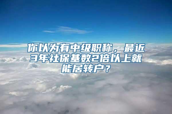 你以为有中级职称，最近3年社保基数2倍以上就能居转户？