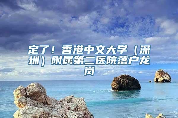 定了！香港中文大学（深圳）附属第二医院落户龙岗