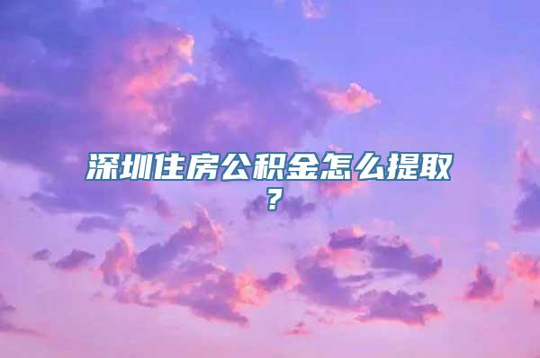 深圳住房公积金怎么提取？