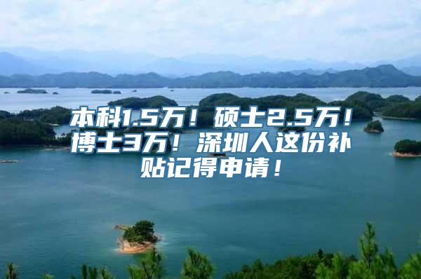 本科1.5万！硕士2.5万！博士3万！深圳人这份补贴记得申请！