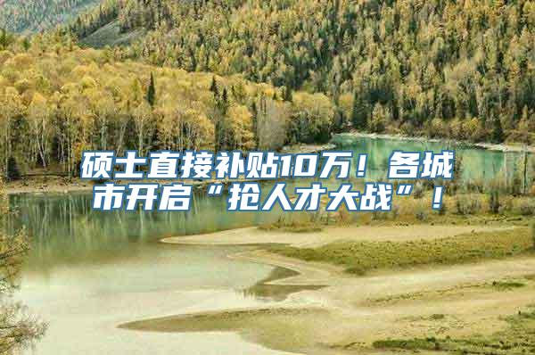 硕士直接补贴10万！各城市开启“抢人才大战”！