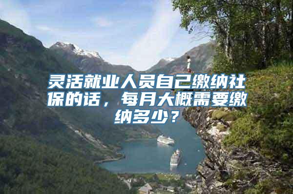 灵活就业人员自己缴纳社保的话，每月大概需要缴纳多少？