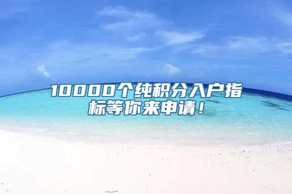 10000个纯积分入户指标等你来申请！