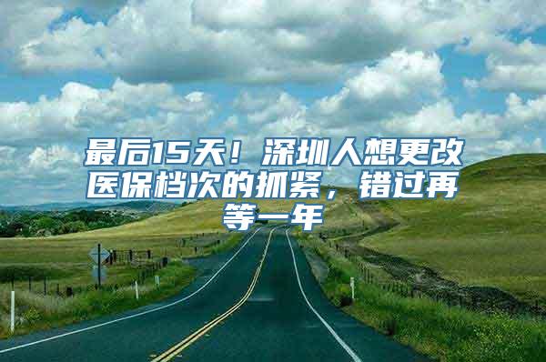 最后15天！深圳人想更改医保档次的抓紧，错过再等一年