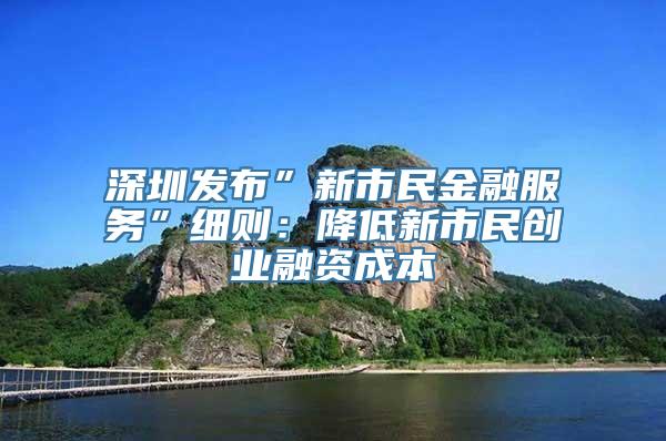 深圳发布”新市民金融服务”细则：降低新市民创业融资成本