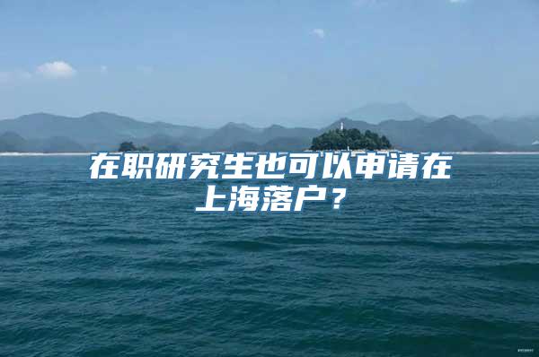 在职研究生也可以申请在上海落户？