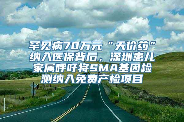 罕见病70万元“天价药”纳入医保背后，深圳患儿家属呼吁将SMA基因检测纳入免费产检项目