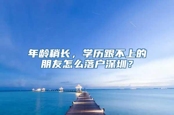 年龄稍长，学历跟不上的朋友怎么落户深圳？