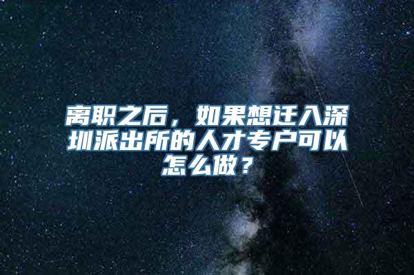 离职之后，如果想迁入深圳派出所的人才专户可以怎么做？