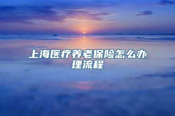 上海医疗养老保险怎么办理流程