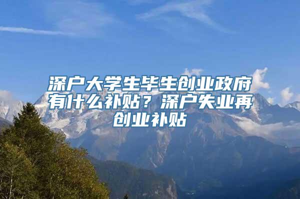 深户大学生毕生创业政府有什么补贴？深户失业再创业补贴