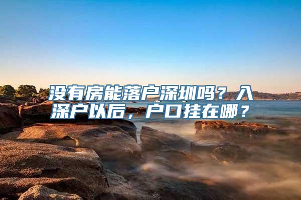 没有房能落户深圳吗？入深户以后，户口挂在哪？