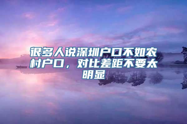 很多人说深圳户口不如农村户口，对比差距不要太明显