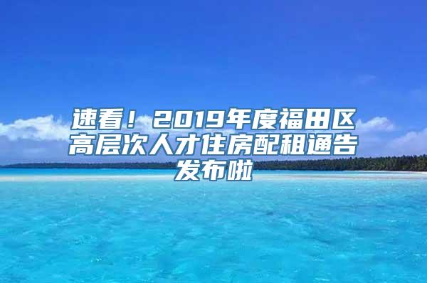 速看！2019年度福田区高层次人才住房配租通告发布啦