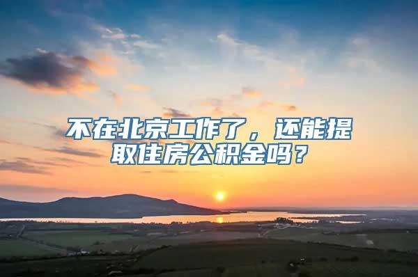 不在北京工作了，还能提取住房公积金吗？