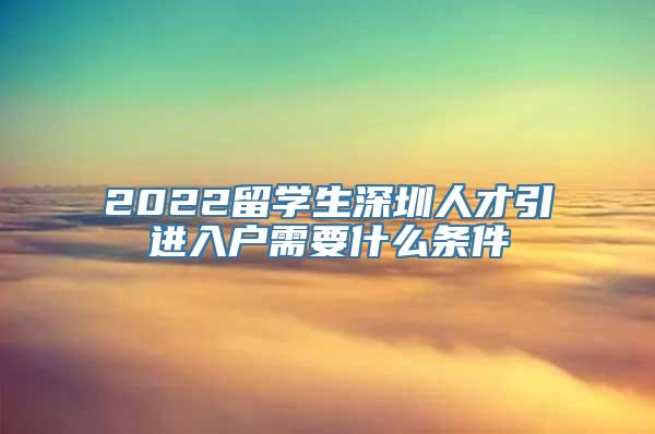 2022留学生深圳人才引进入户需要什么条件