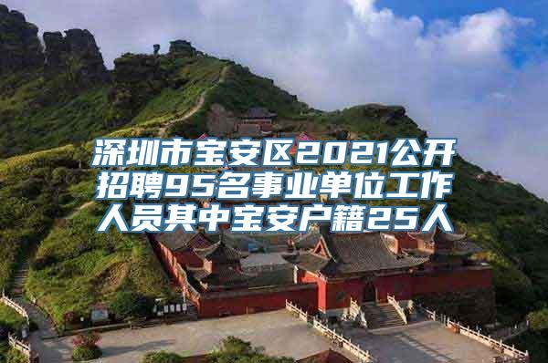 深圳市宝安区2021公开招聘95名事业单位工作人员其中宝安户籍25人