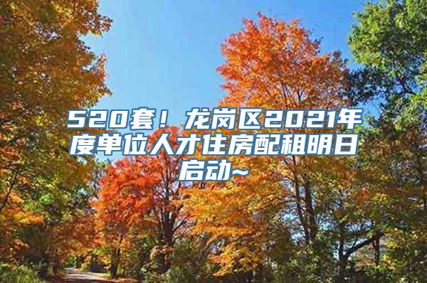 520套！龙岗区2021年度单位人才住房配租明日启动~