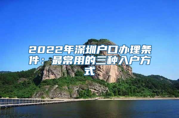 2022年深圳户口办理条件：最常用的三种入户方式