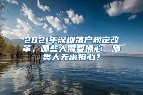 2021年深圳落户规定改革，哪些人需要操心，哪类人无需担心？