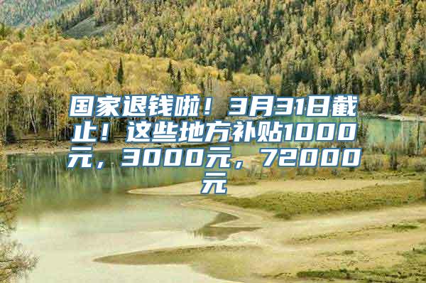 国家退钱啦！3月31日截止！这些地方补贴1000元，3000元，72000元