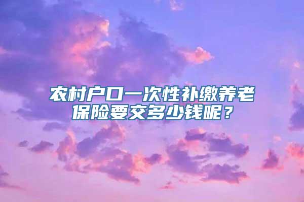 农村户口一次性补缴养老保险要交多少钱呢？