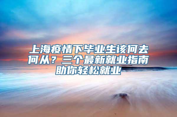 上海疫情下毕业生该何去何从？三个最新就业指南助你轻松就业