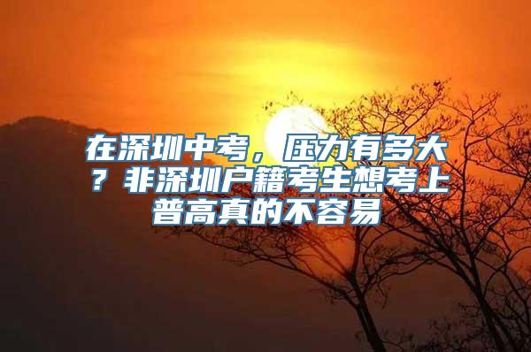 在深圳中考，压力有多大？非深圳户籍考生想考上普高真的不容易