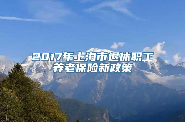 2017年上海市退休职工养老保险新政策