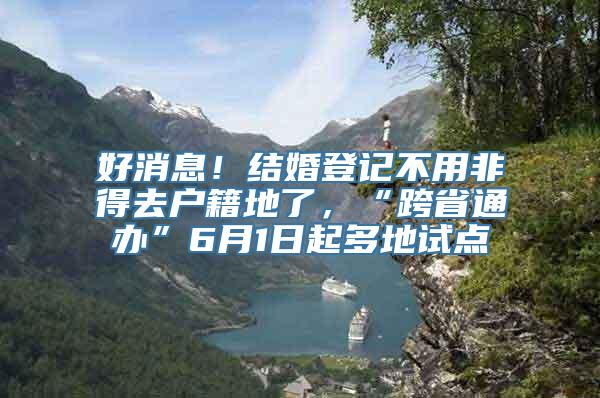 好消息！结婚登记不用非得去户籍地了，“跨省通办”6月1日起多地试点