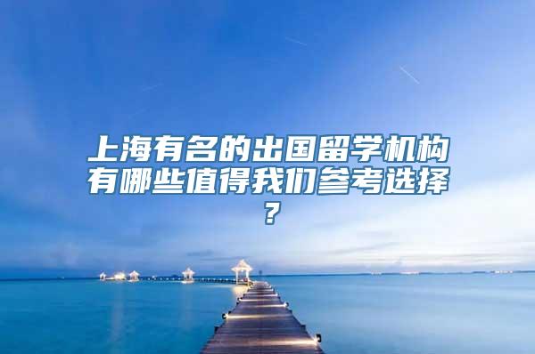 上海有名的出国留学机构有哪些值得我们参考选择？