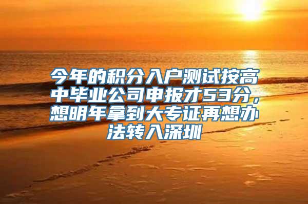 今年的积分入户测试按高中毕业公司申报才53分，想明年拿到大专证再想办法转入深圳