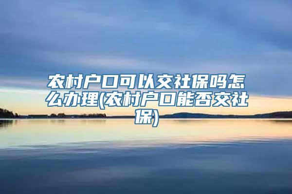 农村户口可以交社保吗怎么办理(农村户口能否交社保)