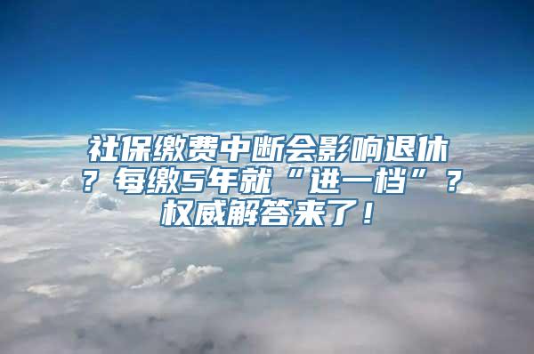 社保缴费中断会影响退休？每缴5年就“进一档”？权威解答来了！