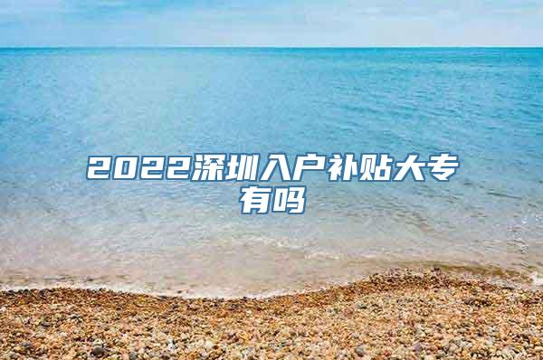 2022深圳入户补贴大专有吗